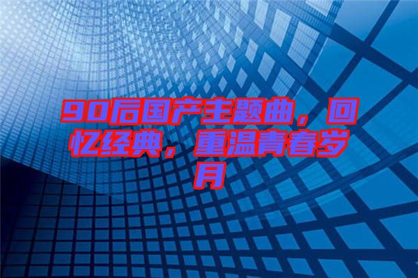 90后國產(chǎn)主題曲，回憶經(jīng)典，重溫青春歲月