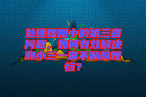處理婚姻中的第三者問題，如何有效解決和小三一直不斷的煩惱？