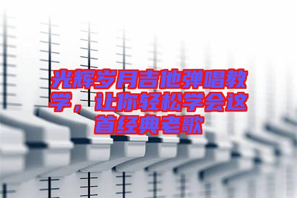 光輝歲月吉他彈唱教學(xué)，讓你輕松學(xué)會(huì)這首經(jīng)典老歌