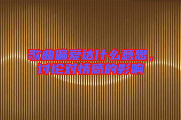 歌曲偏愛達什么意思，討論對情感的影響