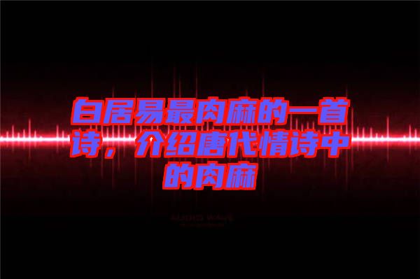 白居易最肉麻的一首詩，介紹唐代情詩中的肉麻