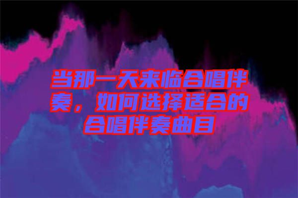 當(dāng)那一天來(lái)臨合唱伴奏，如何選擇適合的合唱伴奏曲目