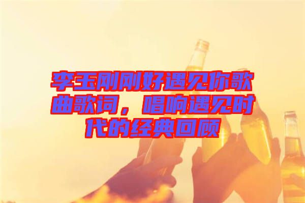 李玉剛剛好遇見你歌曲歌詞，唱響遇見時(shí)代的經(jīng)典回顧