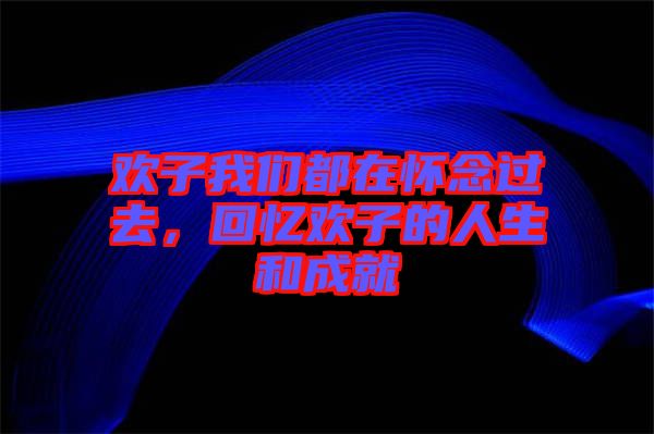 歡子我們都在懷念過去，回憶歡子的人生和成就