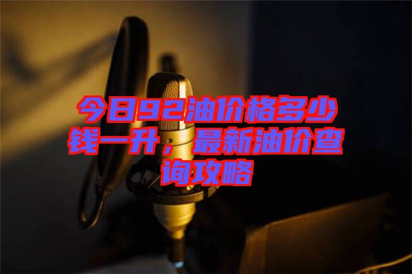 今日92油價格多少錢一升，最新油價查詢攻略