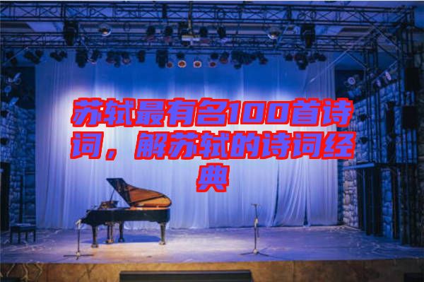 蘇軾最有名100首詩詞，解蘇軾的詩詞經(jīng)典
