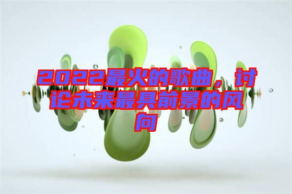 2022最火的歌曲，討論未來最具前景的風向