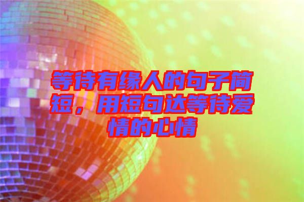 等待有緣人的句子簡短，用短句達等待愛情的心情