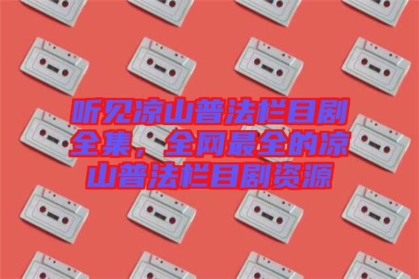 聽見涼山普法欄目劇全集，全網(wǎng)最全的涼山普法欄目劇資源