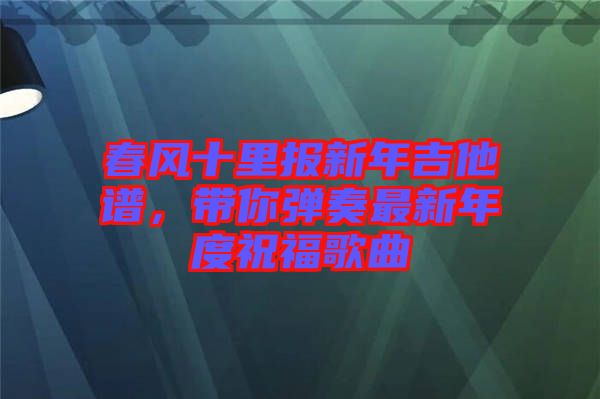 春風(fēng)十里報(bào)新年吉他譜，帶你彈奏最新年度祝福歌曲