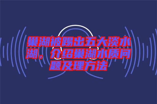 巢湖被踢出五大淡水湖，介紹巢湖水質(zhì)問題及理方法