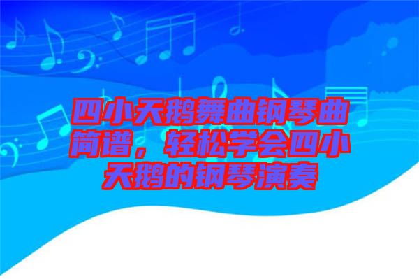 四小天鵝舞曲鋼琴曲簡譜，輕松學(xué)會四小天鵝的鋼琴演奏
