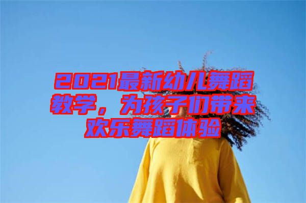 2021最新幼兒舞蹈教學(xué)，為孩子們帶來歡樂舞蹈體驗(yàn)