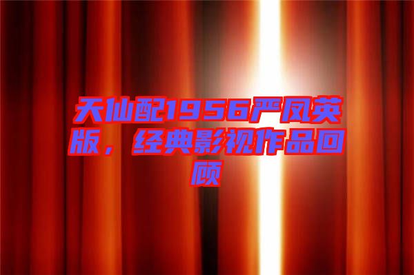 天仙配1956嚴(yán)鳳英版，經(jīng)典影視作品回顧