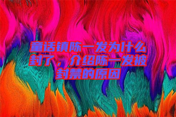 童話鎮(zhèn)陳一發(fā)為什么封了，介紹陳一發(fā)被封禁的原因