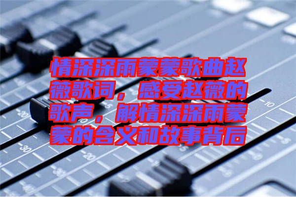 情深深雨蒙蒙歌曲趙薇歌詞，感受趙薇的歌聲，解情深深雨蒙蒙的含義和故事背后