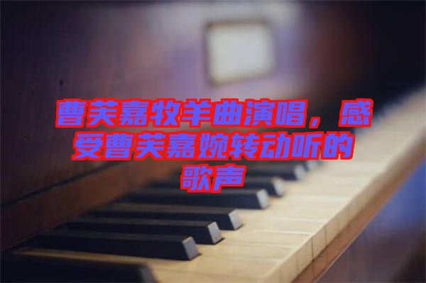 曹芙嘉牧羊曲演唱，感受曹芙嘉婉轉(zhuǎn)動聽的歌聲