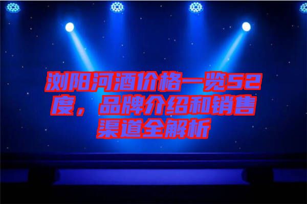 瀏陽河酒價格一覽52度，品牌介紹和銷售渠道全解析