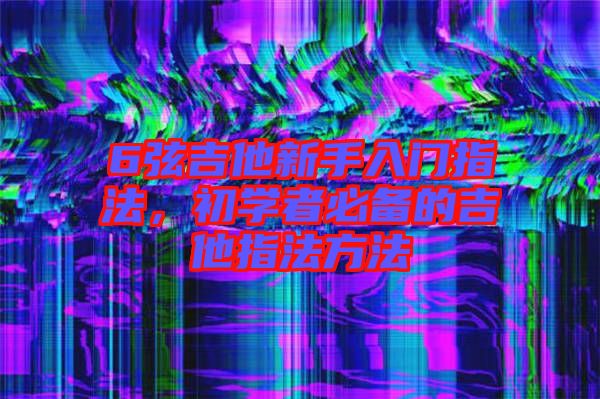 6弦吉他新手入門指法，初學(xué)者必備的吉他指法方法