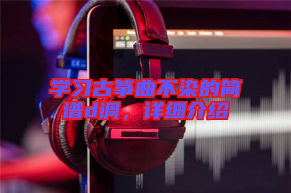 學(xué)習(xí)古箏曲不染的簡(jiǎn)譜d調(diào)，詳細(xì)介紹