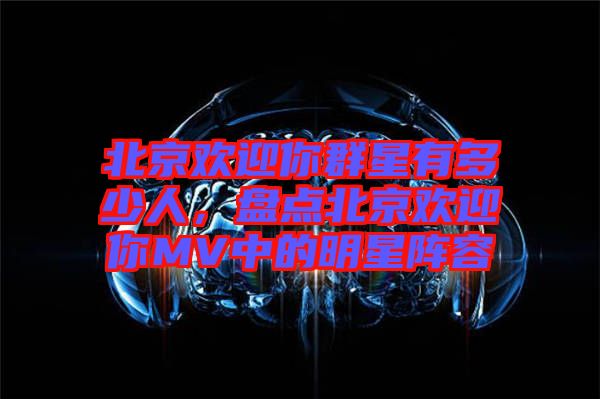 北京歡迎你群星有多少人，盤點(diǎn)北京歡迎你MV中的明星陣容