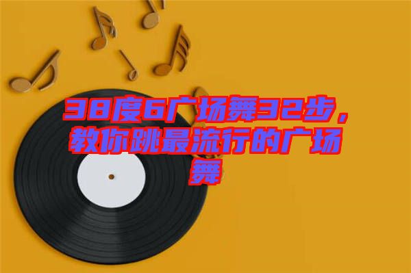 38度6廣場(chǎng)舞32步，教你跳最流行的廣場(chǎng)舞