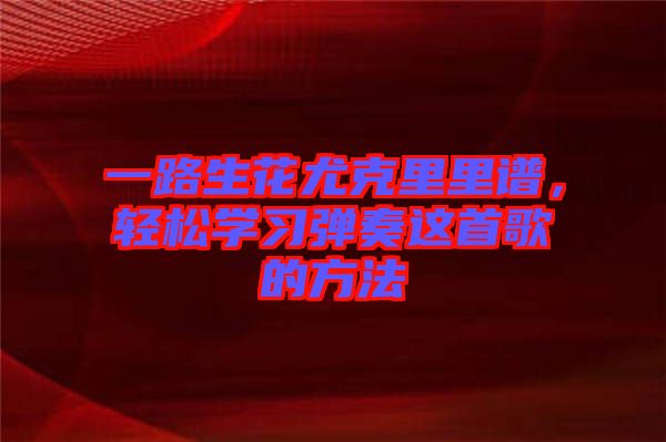 一路生花尤克里里譜，輕松學(xué)習(xí)彈奏這首歌的方法