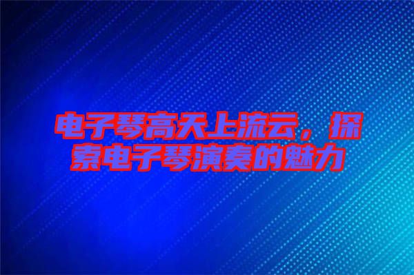 電子琴高天上流云，探索電子琴演奏的魅力