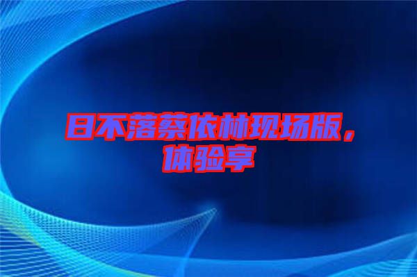 日不落蔡依林現(xiàn)場(chǎng)版，體驗(yàn)享
