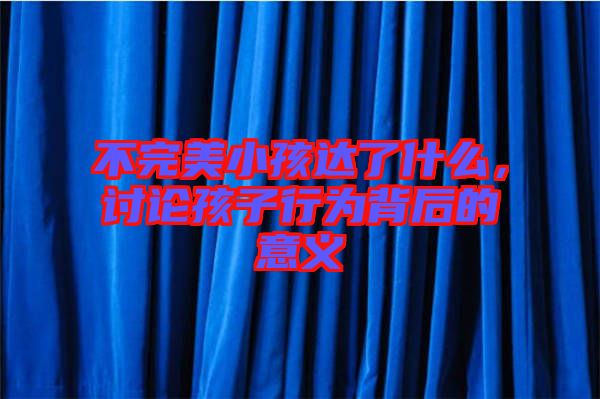 不完美小孩達了什么，討論孩子行為背后的意義
