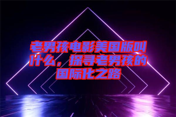 老男孩電影美國版叫什么，探尋老男孩的國際化之路