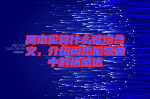 周杰倫算什么歌詞含義，介紹周杰倫歌曲中的情感達(dá)