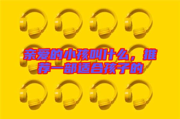 親愛的小孩叫什么，推薦一部適合孩子的