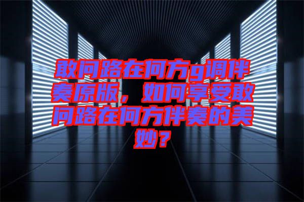 敢問路在何方g調(diào)伴奏原版，如何享受敢問路在何方伴奏的美妙？