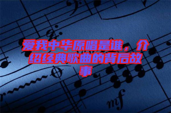 愛我中華原唱是誰，介紹經(jīng)典歌曲的背后故事