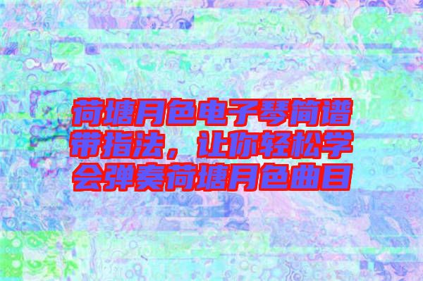 荷塘月色電子琴簡(jiǎn)譜帶指法，讓你輕松學(xué)會(huì)彈奏荷塘月色曲目
