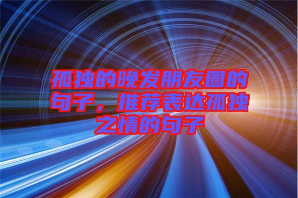 孤獨(dú)的晚發(fā)朋友圈的句子，推薦表達(dá)孤獨(dú)之情的句子