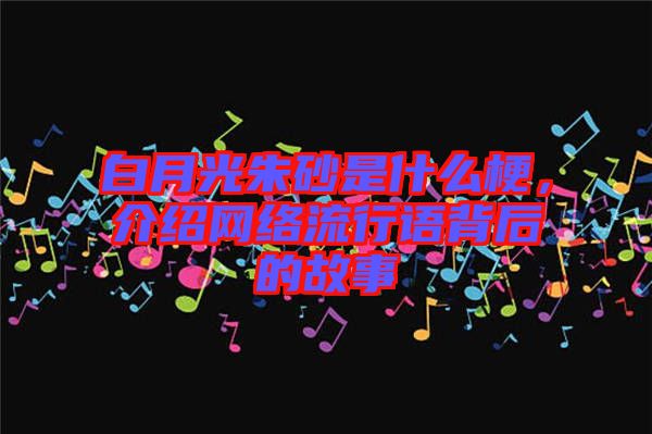 白月光朱砂是什么梗，介紹網(wǎng)絡(luò)流行語背后的故事