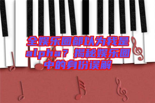 全娛樂圈都以為我是alpha？揭秘娛樂圈中的身份誤解