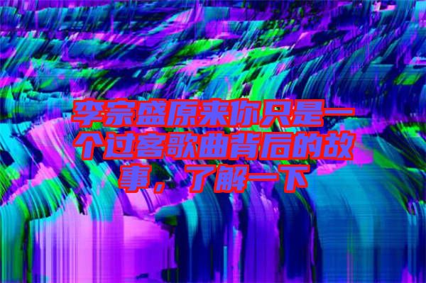 李宗盛原來你只是一個過客歌曲背后的故事，了解一下