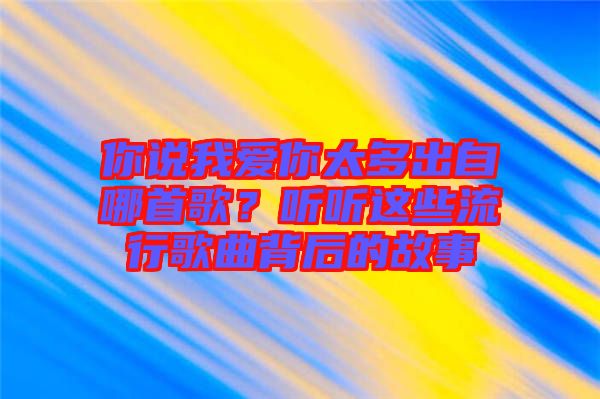 你說(shuō)我愛(ài)你太多出自哪首歌？聽(tīng)聽(tīng)這些流行歌曲背后的故事