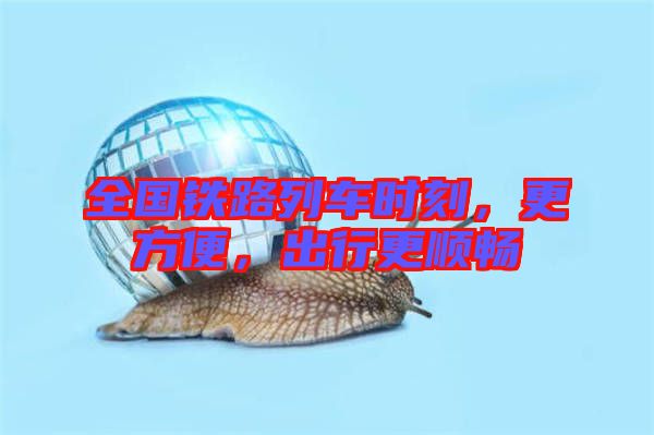 全國鐵路列車時(shí)刻，更方便，出行更順暢