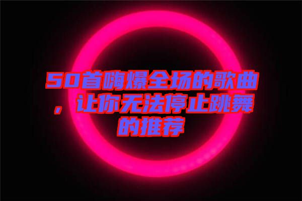 50首嗨爆全場的歌曲，讓你無法停止跳舞的推薦
