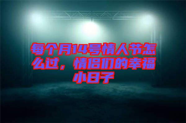 每個(gè)月14號(hào)情人節(jié)怎么過，情侶們的幸福小日子