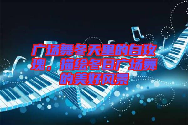 廣場舞冬天里的白玫瑰，描繪冬日廣場舞的美好風(fēng)景
