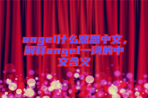 angel什么意思中文，解釋angel一詞的中文含義