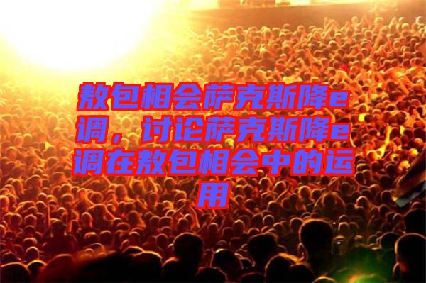 敖包相會(huì)薩克斯降e調(diào)，討論薩克斯降e調(diào)在敖包相會(huì)中的運(yùn)用