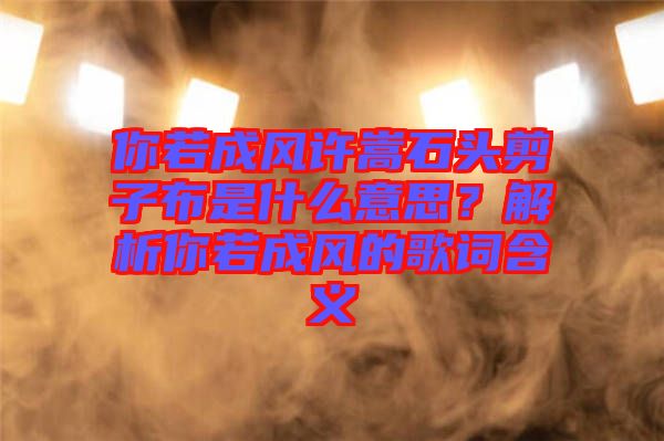 你若成風許嵩石頭剪子布是什么意思？解析你若成風的歌詞含義