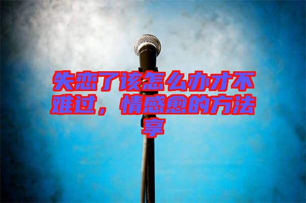 失戀了該怎么辦才不難過，情感愈的方法享