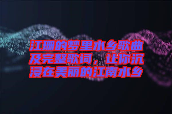 江珊的夢(mèng)里水鄉(xiāng)歌曲及完整歌詞，讓你沉浸在美麗的江南水鄉(xiāng)